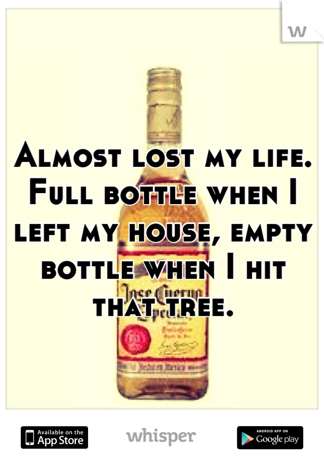 Almost lost my life. Full bottle when I left my house, empty bottle when I hit that tree.