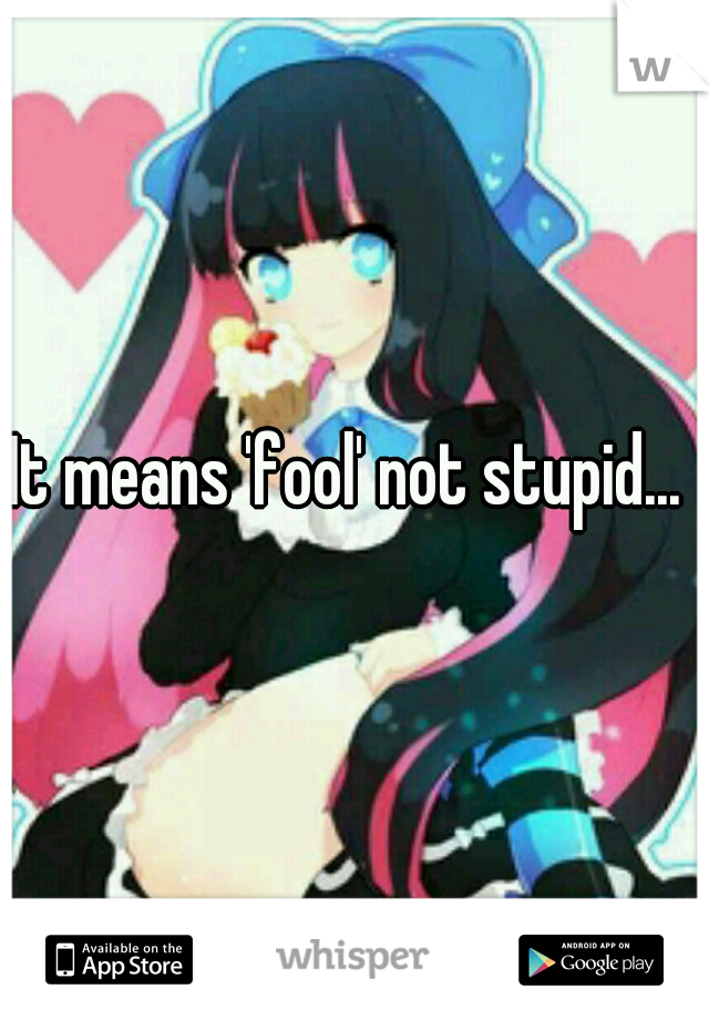 It means 'fool' not stupid... 