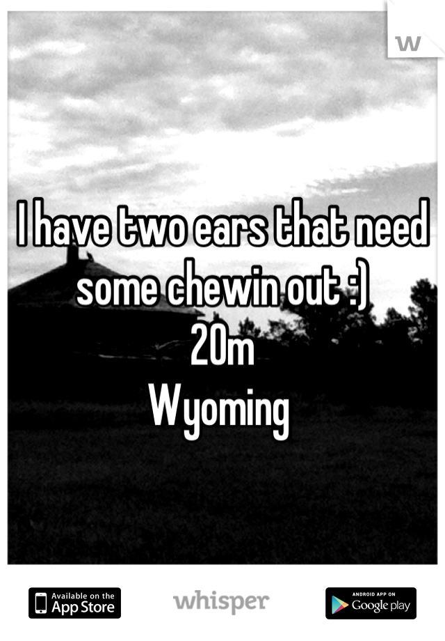 I have two ears that need some chewin out :) 
20m 
Wyoming 