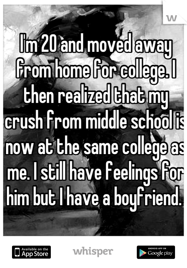 I'm 20 and moved away from home for college. I then realized that my crush from middle school is now at the same college as me. I still have feelings for him but I have a boyfriend. 