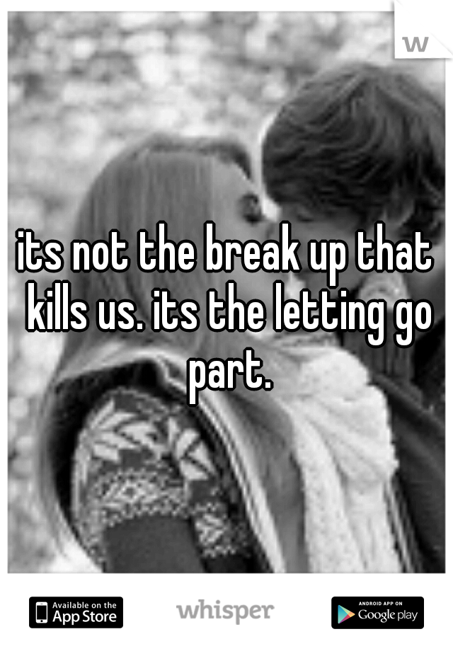 its not the break up that kills us. its the letting go part.