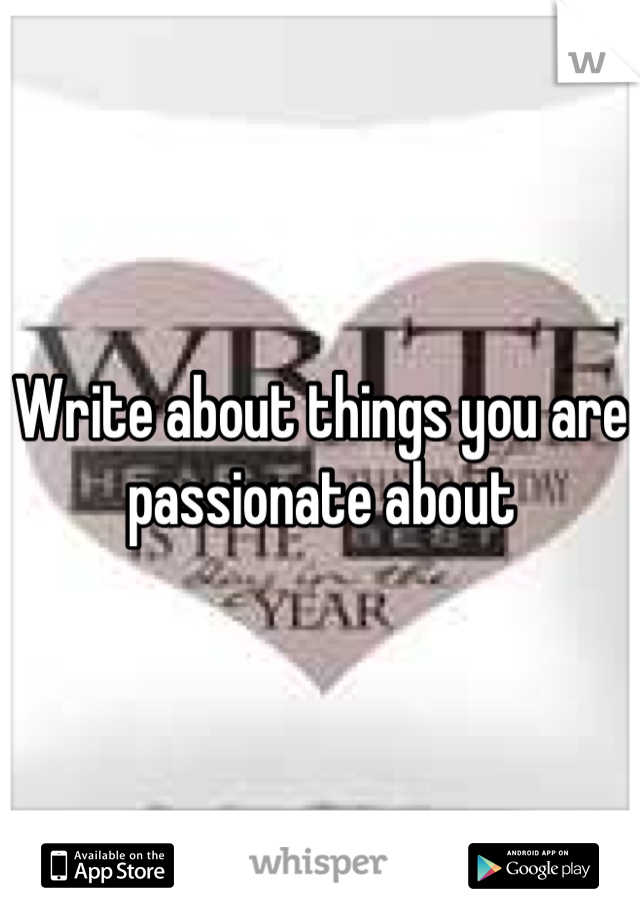 Write about things you are passionate about