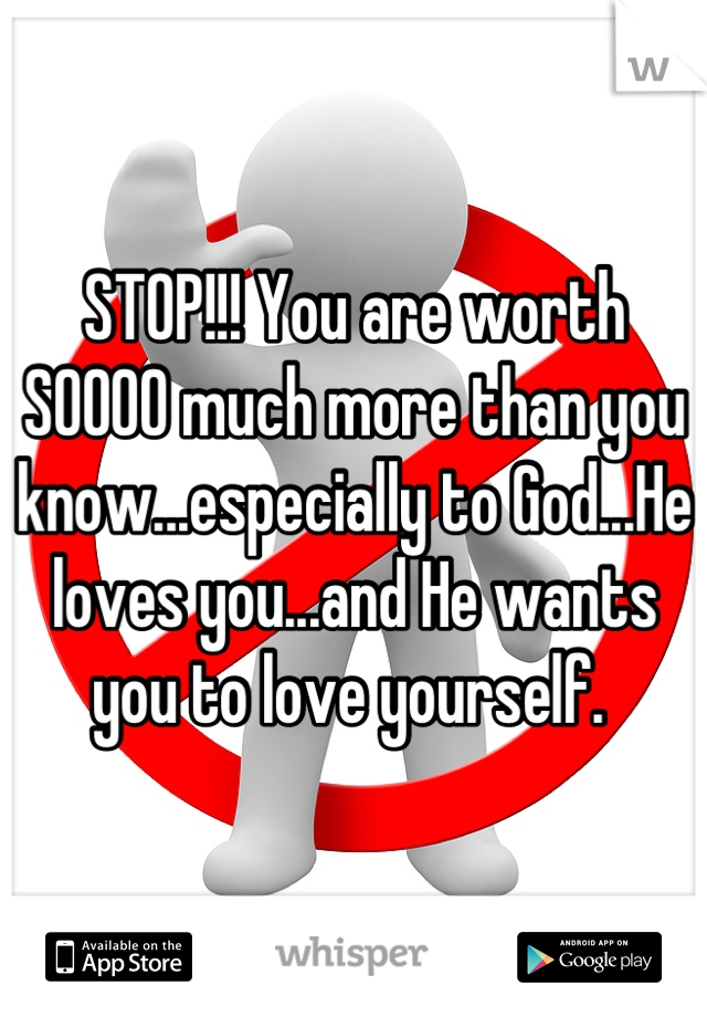 STOP!!! You are worth SOOOO much more than you know...especially to God...He loves you...and He wants you to love yourself. 