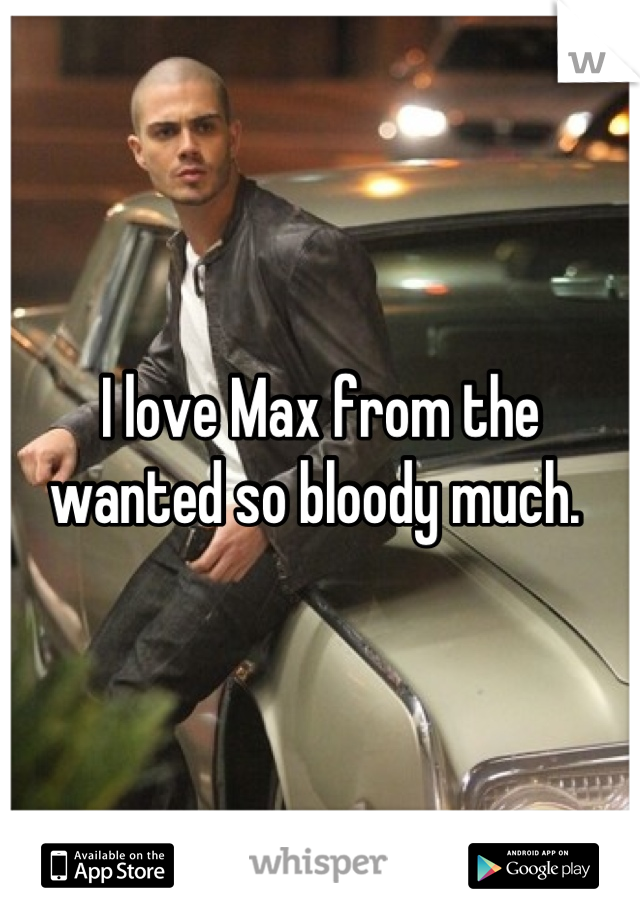 I love Max from the wanted so bloody much. 