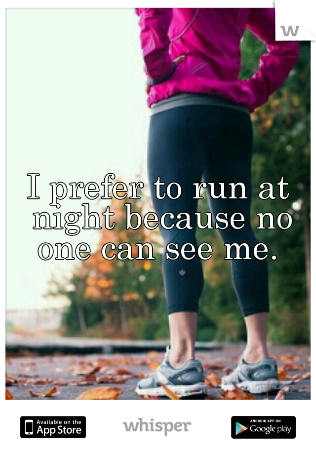 I prefer to run at night because no one can see me. 