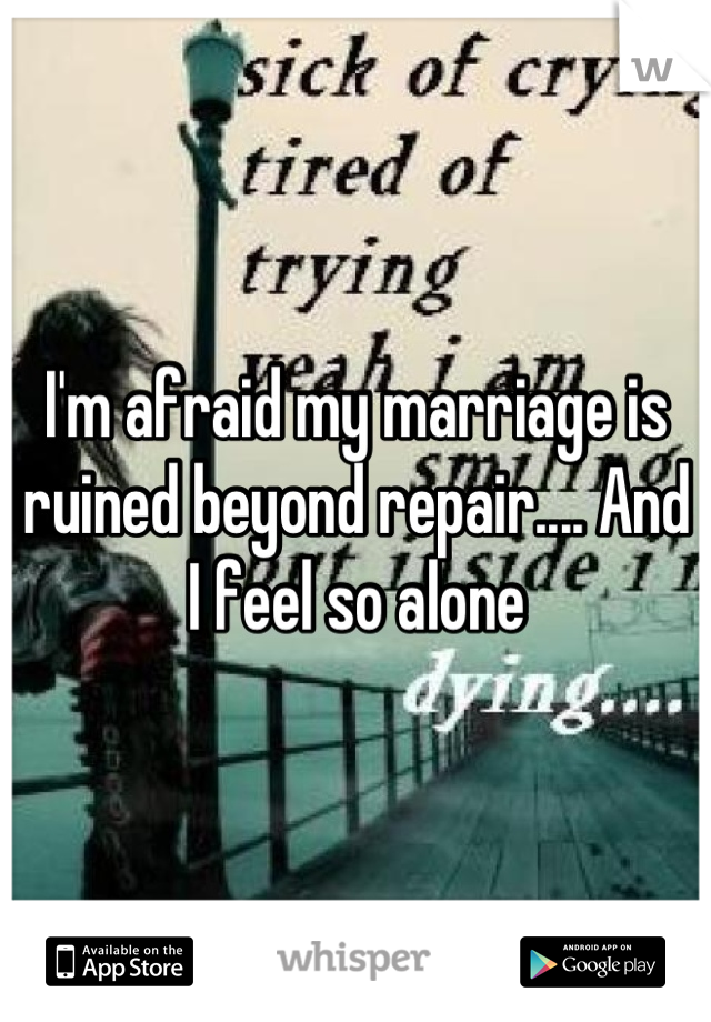 I'm afraid my marriage is ruined beyond repair.... And I feel so alone