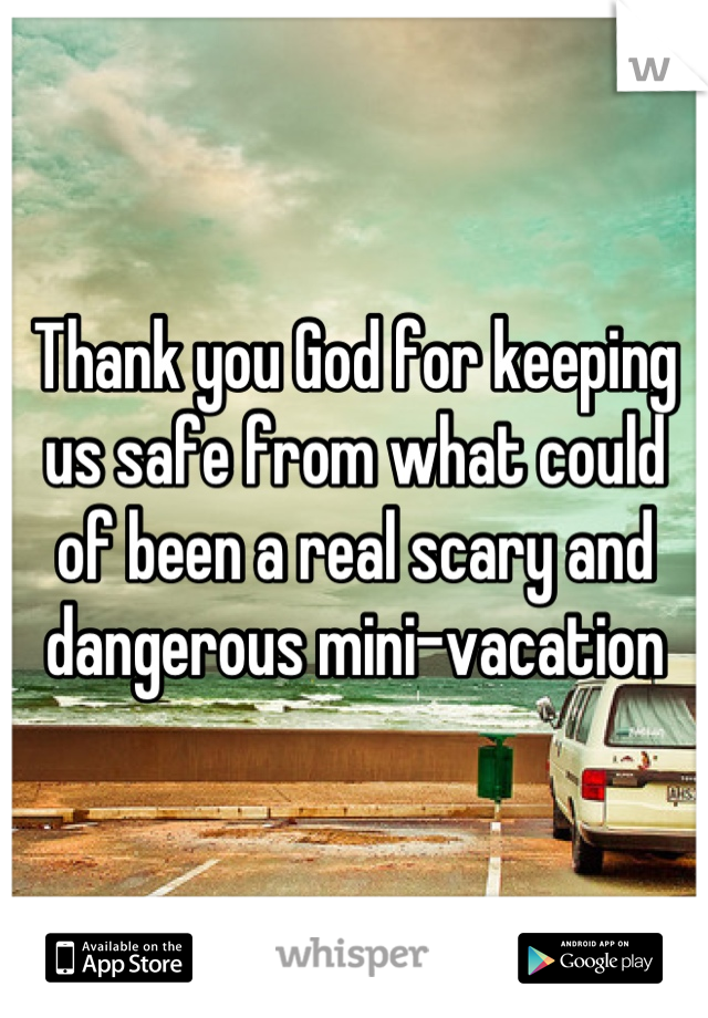 Thank you God for keeping us safe from what could of been a real scary and dangerous mini-vacation