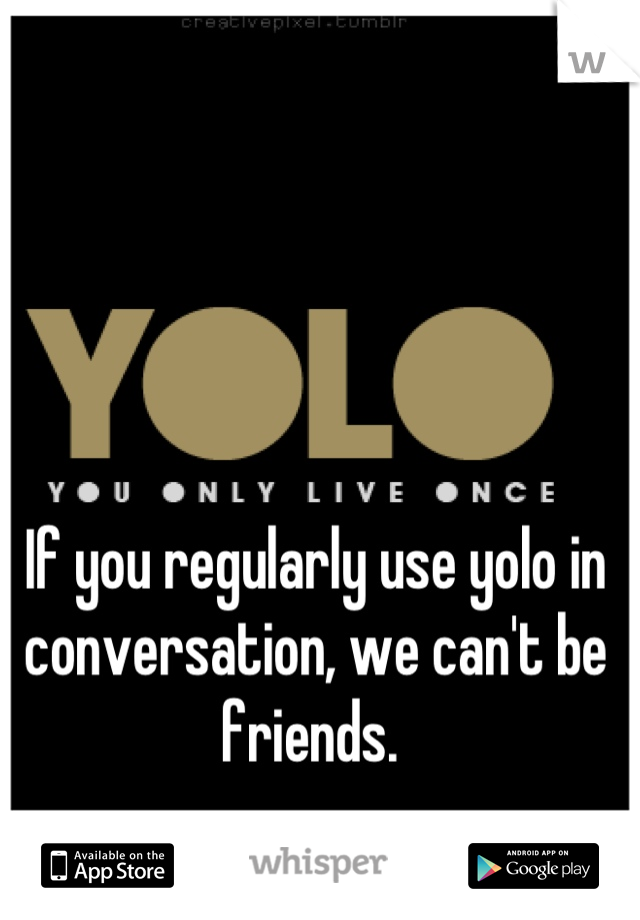 If you regularly use yolo in conversation, we can't be friends. 