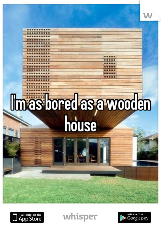 I'm as bored as a wooden house