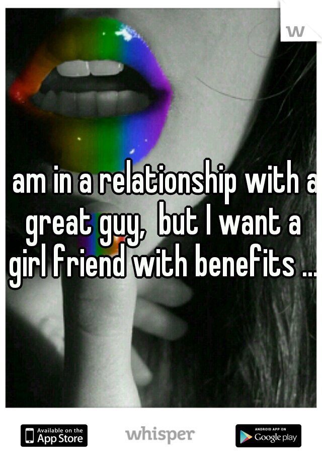 I am in a relationship with a great guy,  but I want a girl friend with benefits ...