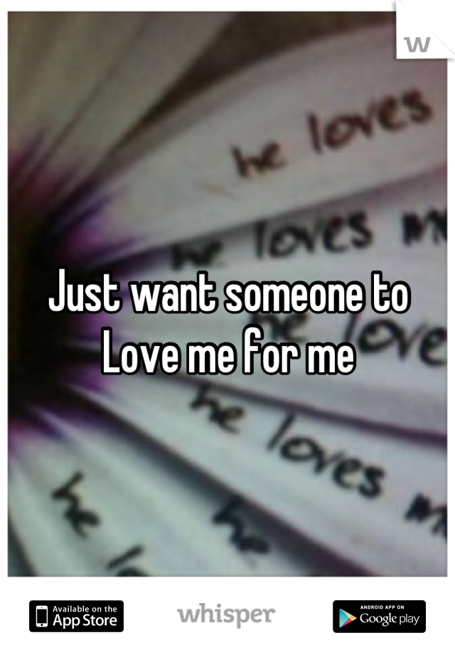 Just want someone to
Love me for me