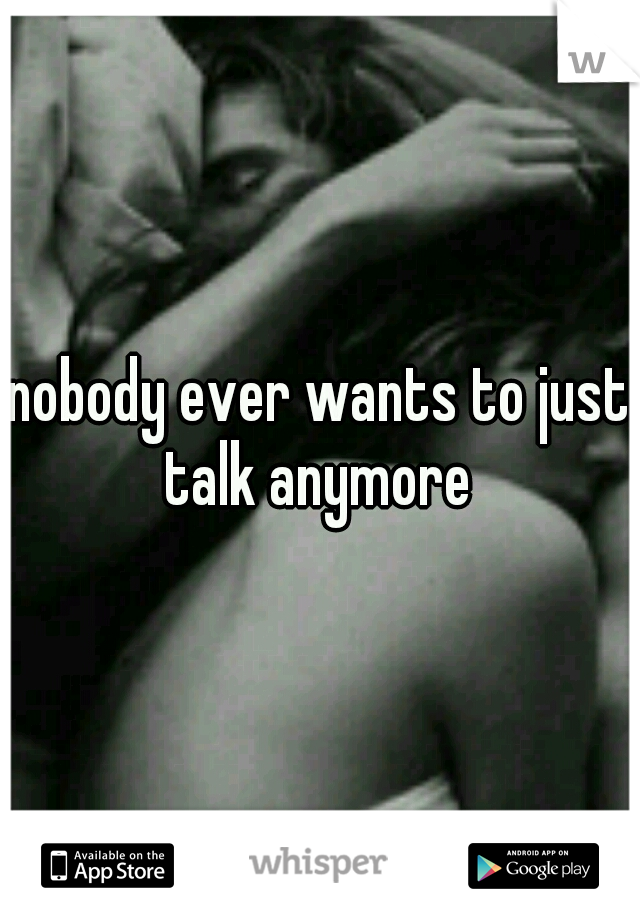 nobody ever wants to just talk anymore 