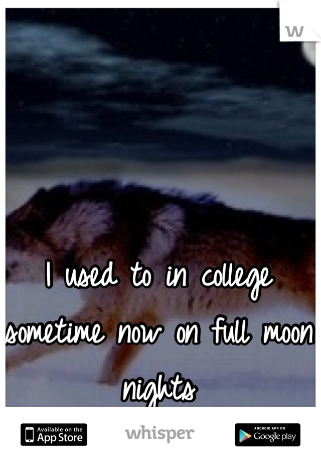 I used to in college sometime now on full moon nights