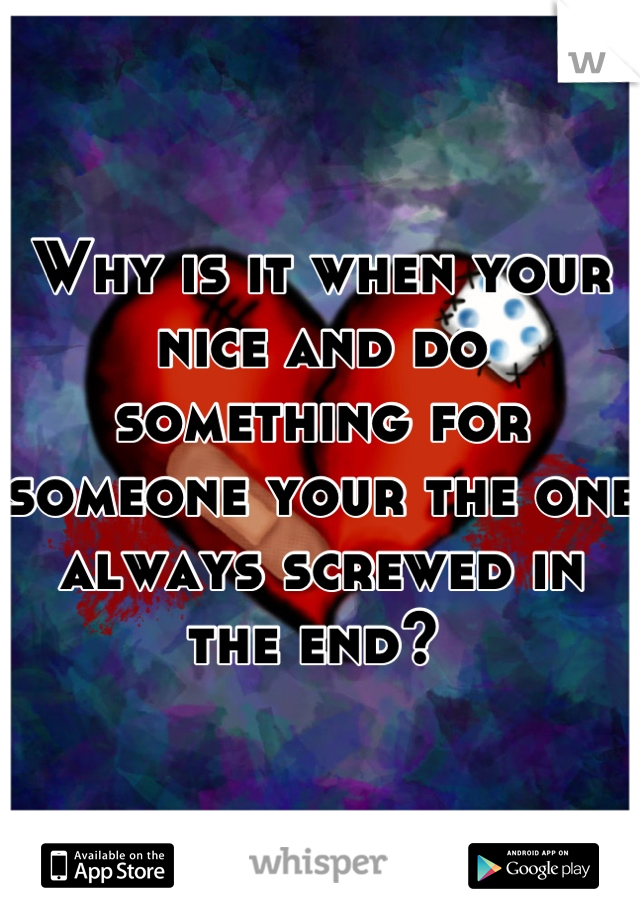 Why is it when your nice and do something for someone your the one always screwed in the end? 