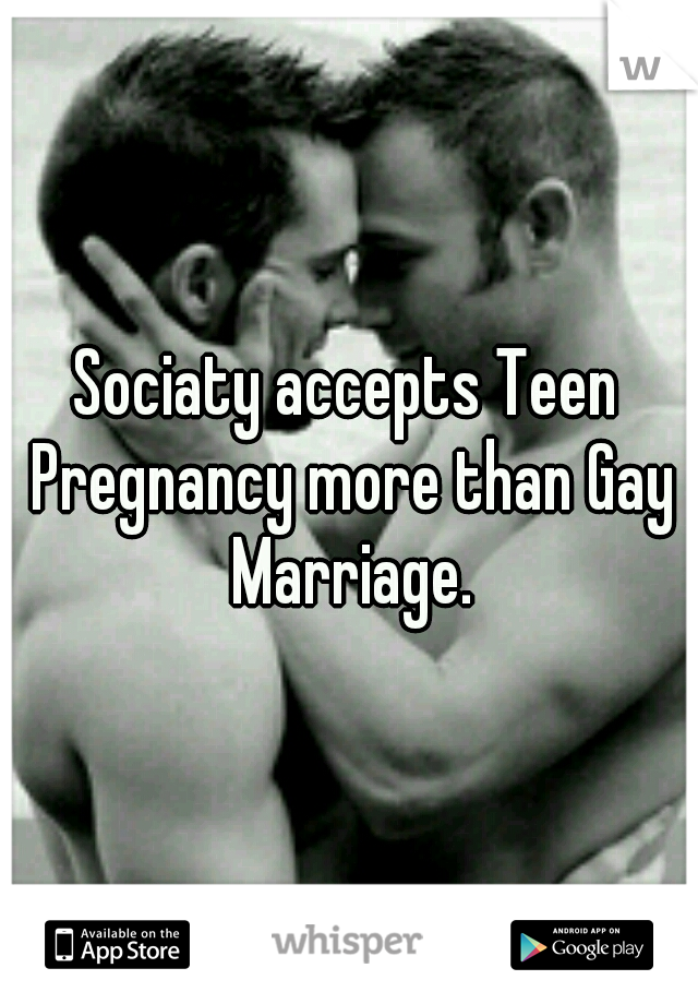 Sociaty accepts Teen Pregnancy more than Gay Marriage.