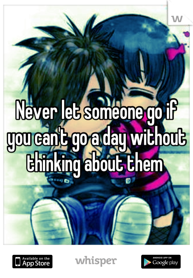 Never let someone go if you can't go a day without thinking about them 