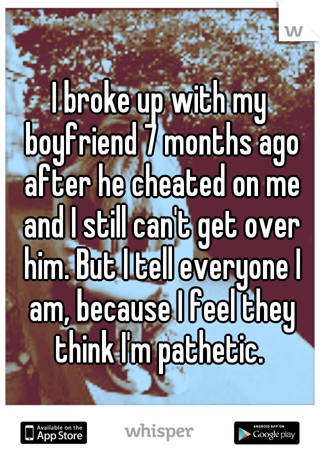 I broke up with my boyfriend 7 months ago after he cheated on me and I still can't get over him. But I tell everyone I am, because I feel they think I'm pathetic. 