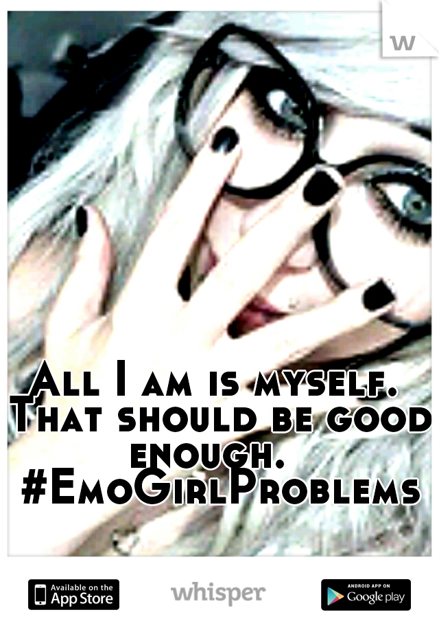 All I am is myself. That should be good enough.   #EmoGirlProblems
