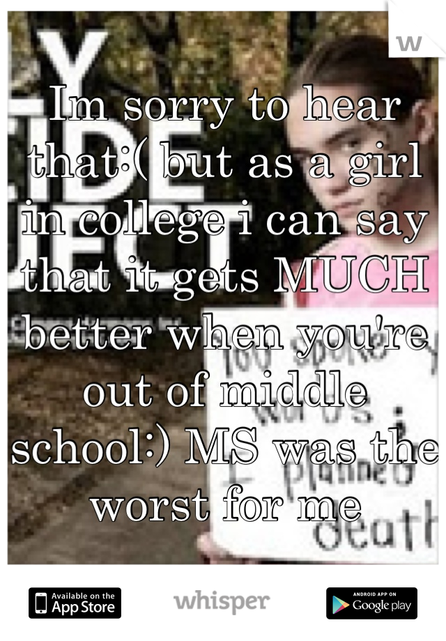 Im sorry to hear that:( but as a girl in college i can say that it gets MUCH better when you're out of middle school:) MS was the worst for me