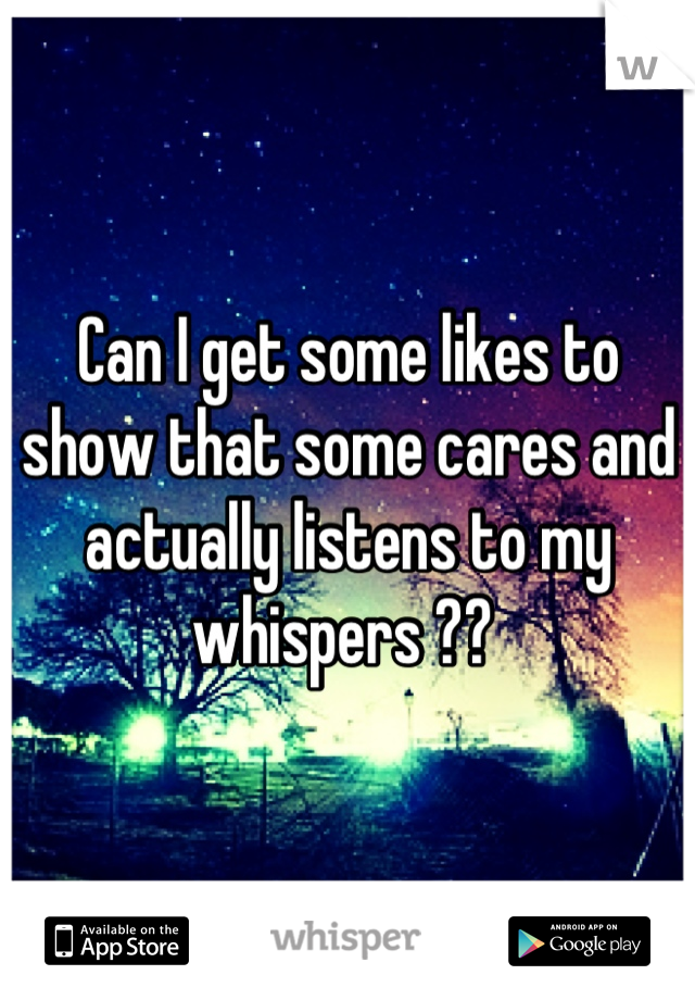 Can I get some likes to show that some cares and actually listens to my whispers ?? 
