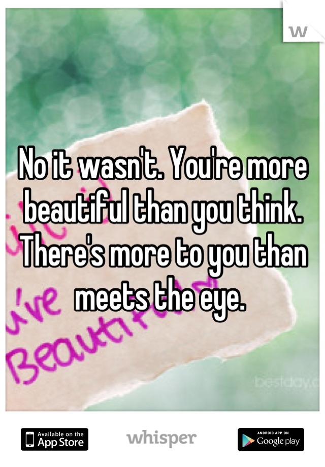 No it wasn't. You're more beautiful than you think. There's more to you than meets the eye. 