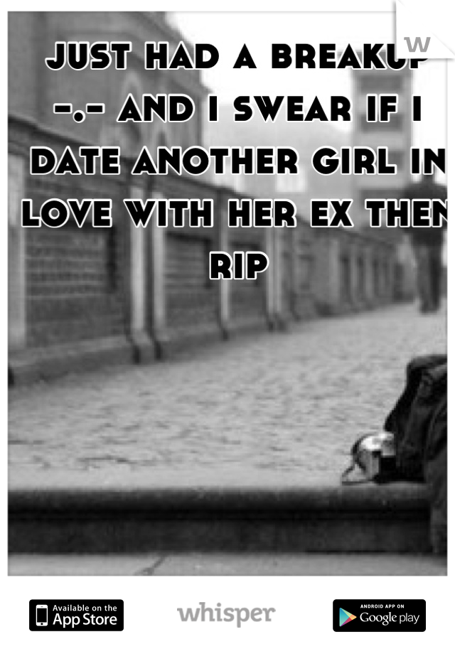 just had a breakup -.- and i swear if i date another girl in love with her ex then rip