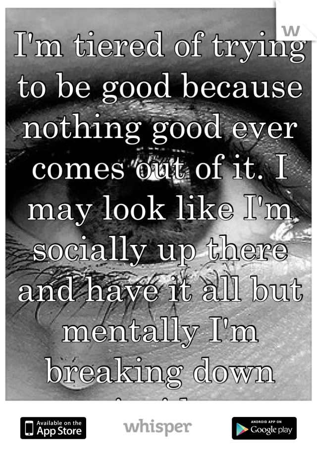 I'm tiered of trying to be good because nothing good ever comes out of it. I may look like I'm socially up there and have it all but mentally I'm breaking down inside