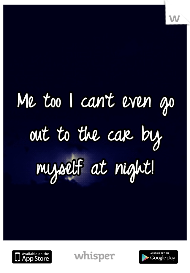 Me too I can't even go out to the car by myself at night!