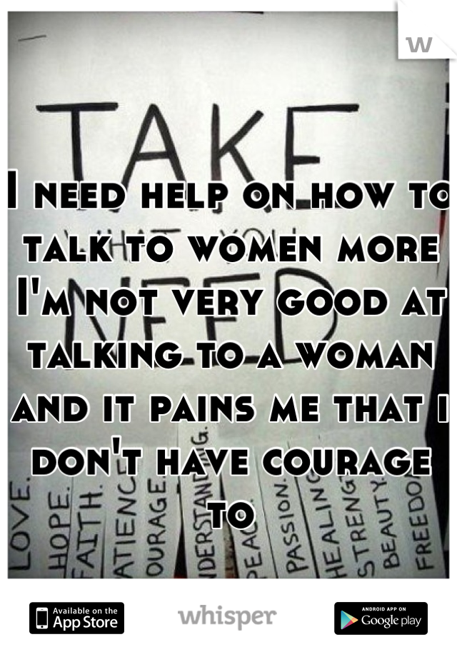 
I need help on how to talk to women more
I'm not very good at talking to a woman and it pains me that i don't have courage  to

