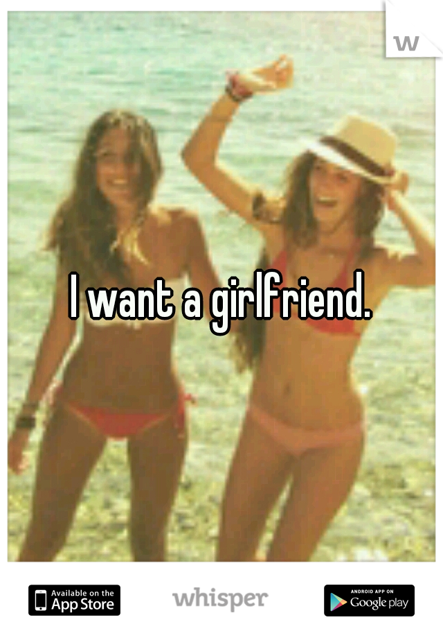 I want a girlfriend.