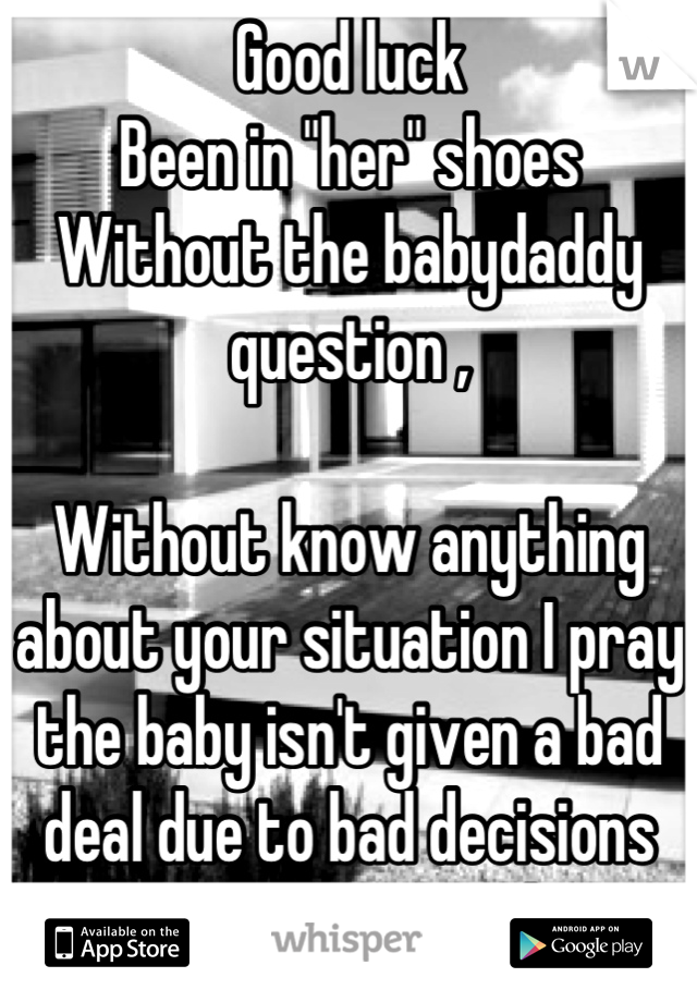 Good luck 
Been in "her" shoes 
Without the babydaddy question , 

Without know anything about your situation I pray the baby isn't given a bad deal due to bad decisions its parents made