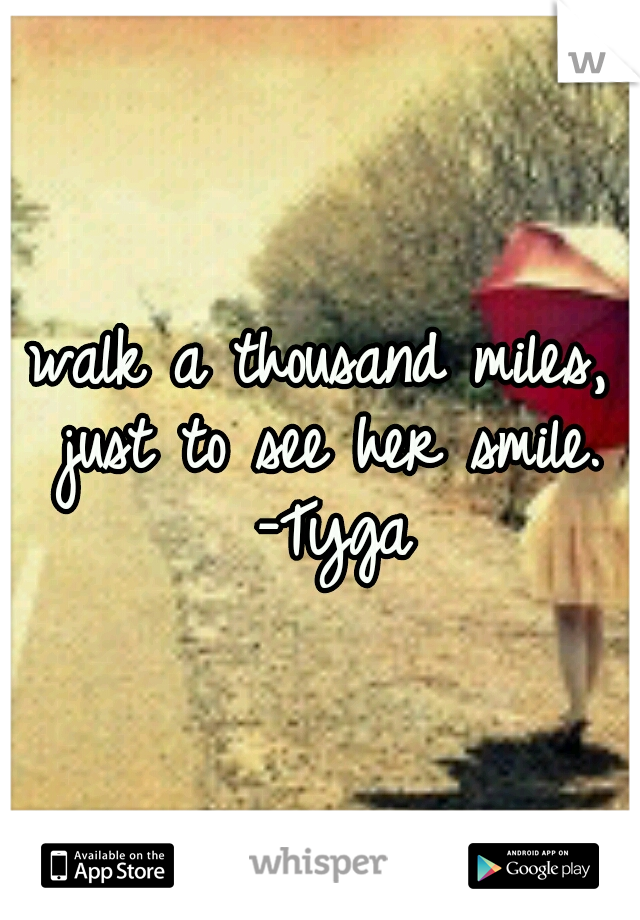 walk a thousand miles, just to see her smile. -Tyga