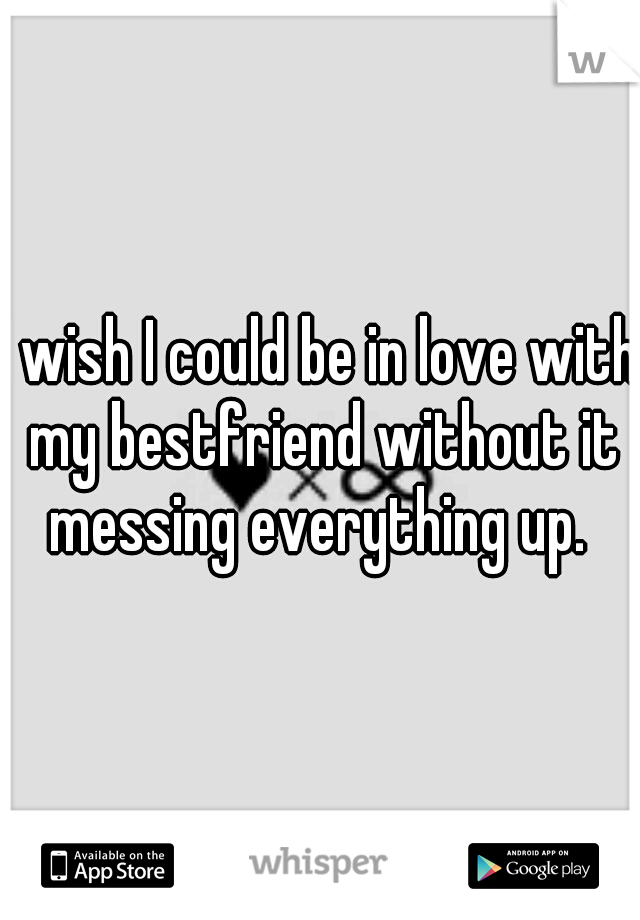 I wish I could be in love with my bestfriend without it messing everything up. 