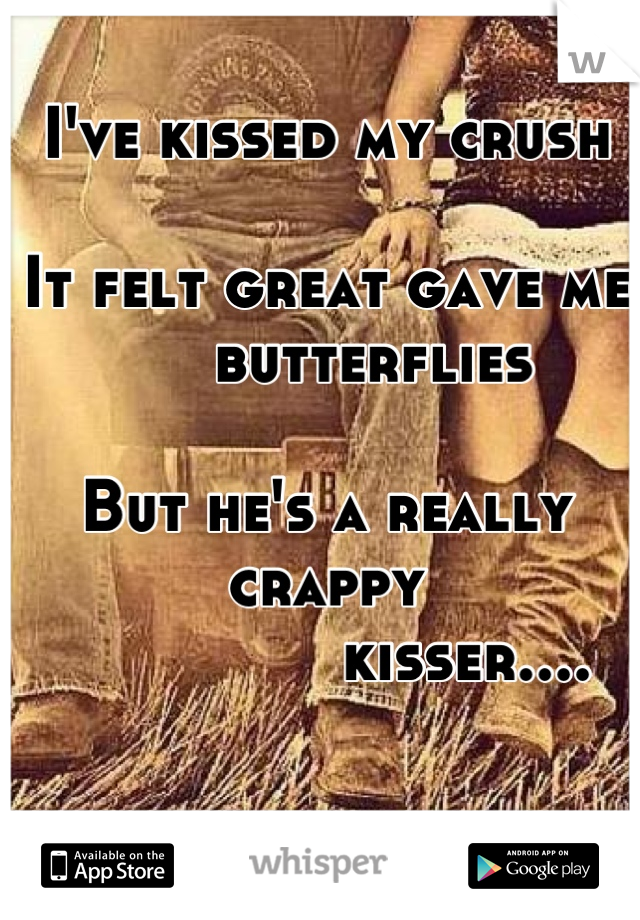 I've kissed my crush 

It felt great gave me 
     butterflies 

But he's a really crappy 
               kisser....