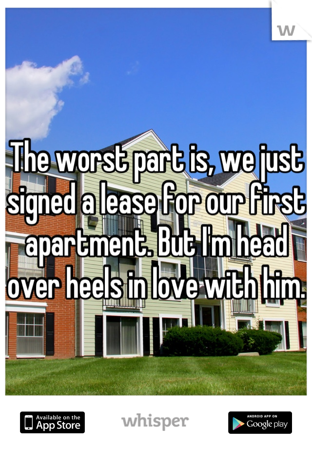 The worst part is, we just signed a lease for our first apartment. But I'm head over heels in love with him. 