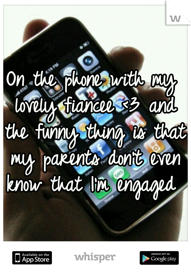 On the phone with my lovely fiancee <3 and the funny thing is that my parents don't even know that I'm engaged 