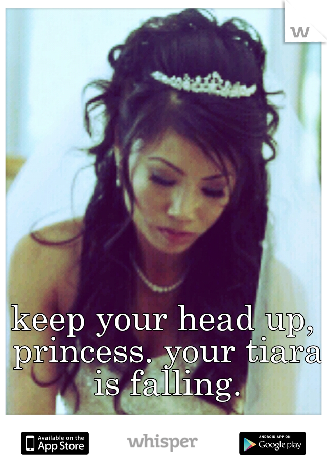 keep your head up, princess. your tiara is falling.