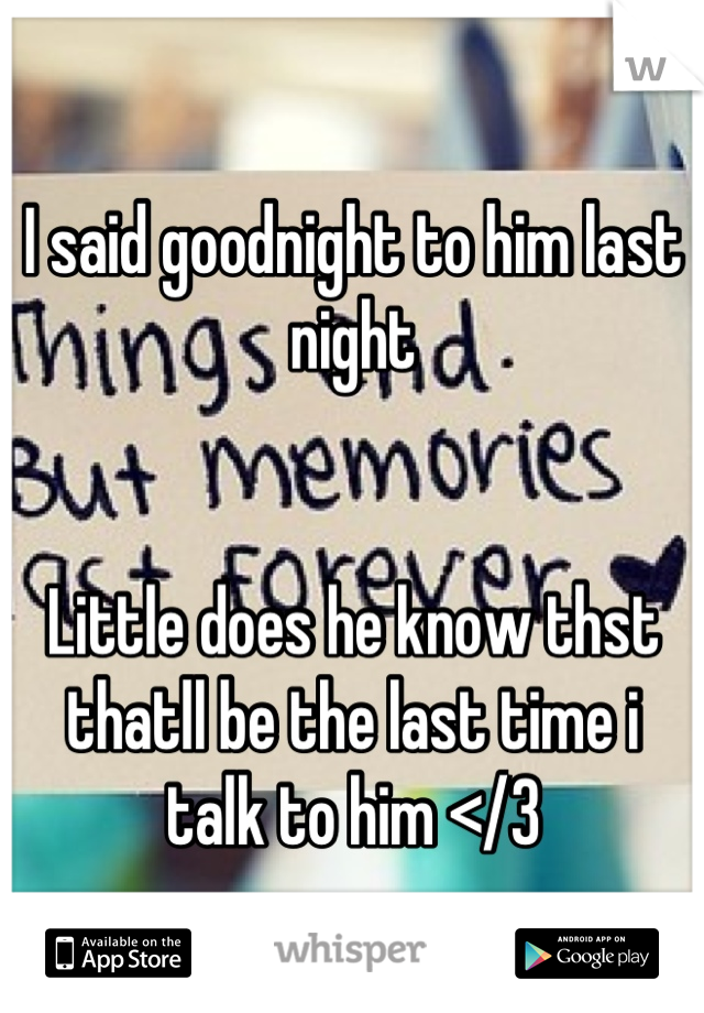 I said goodnight to him last night


Little does he know thst thatll be the last time i talk to him </3
