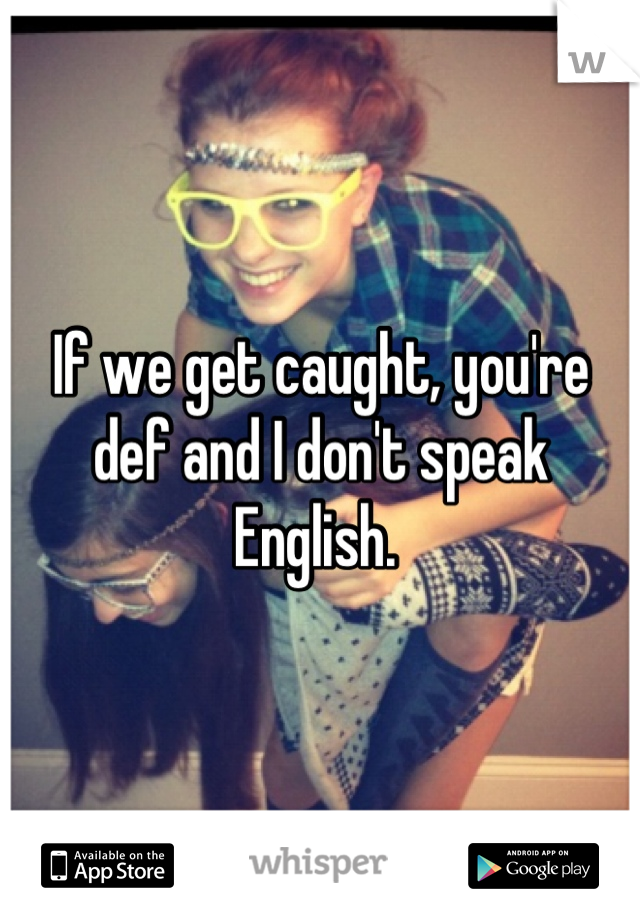 If we get caught, you're def and I don't speak English. 