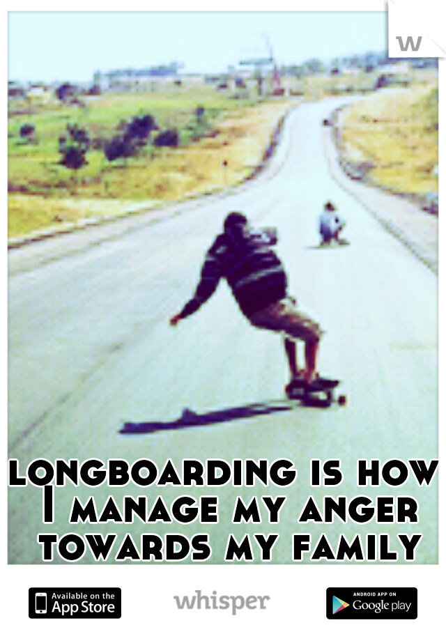 longboarding is how I manage my anger towards my family