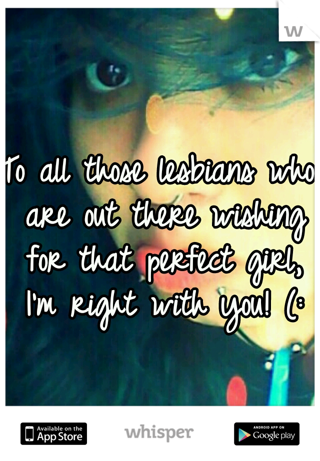 To all those lesbians who are out there wishing for that perfect girl, I'm right with you! (: