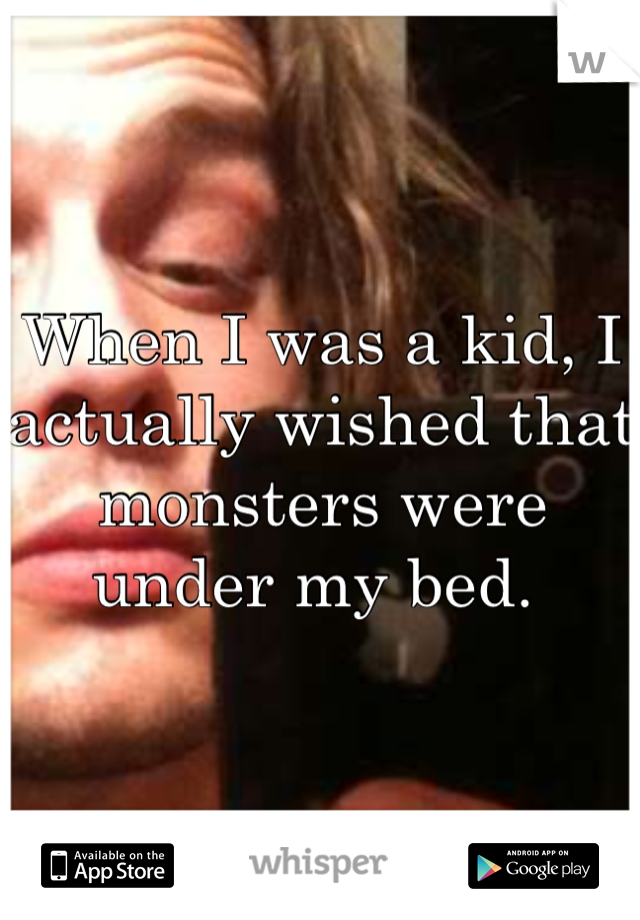 When I was a kid, I actually wished that monsters were under my bed. 