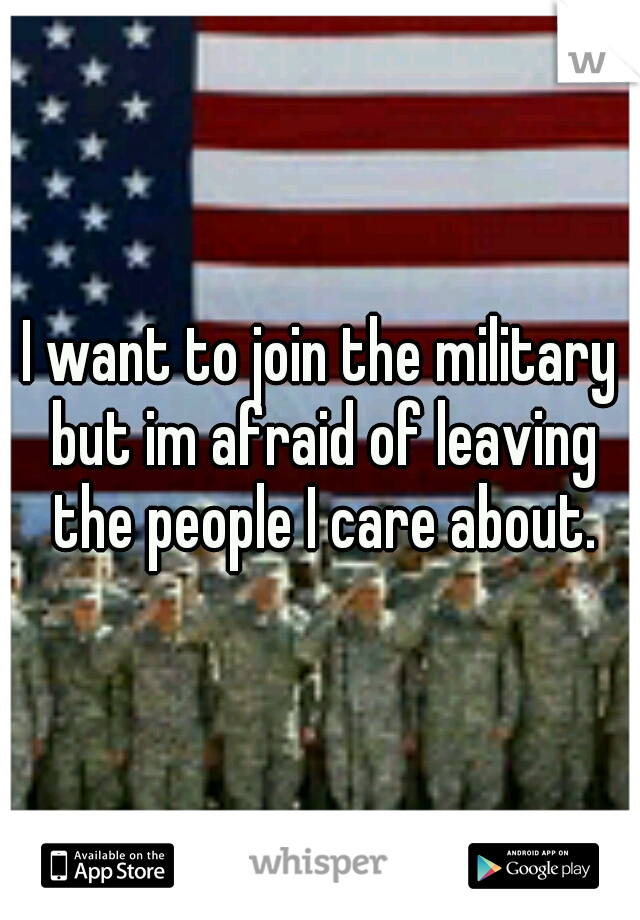 I want to join the military but im afraid of leaving the people I care about.
