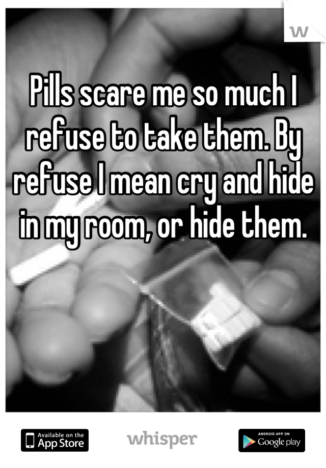 Pills scare me so much I refuse to take them. By refuse I mean cry and hide in my room, or hide them.