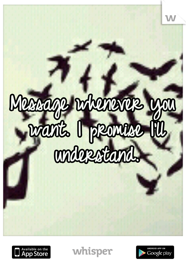 Message whenever you want. I promise I'll understand.