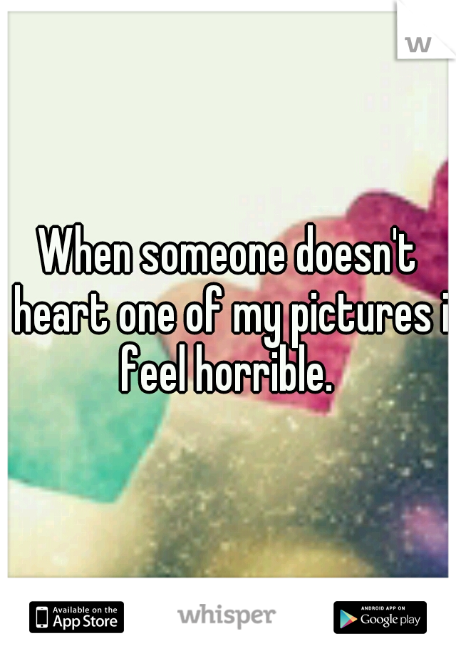 When someone doesn't heart one of my pictures i feel horrible. 