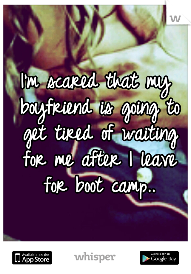 I'm scared that my boyfriend is going to get tired of waiting for me after I leave for boot camp..