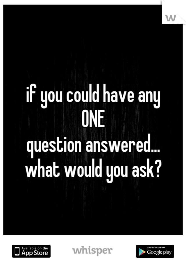 if you could have any
ONE
question answered...
what would you ask?