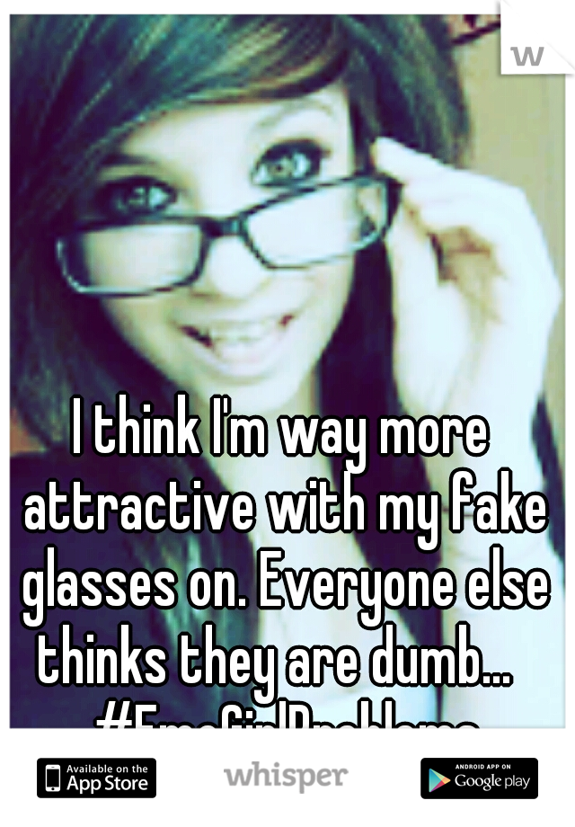 I think I'm way more attractive with my fake glasses on. Everyone else thinks they are dumb...   #EmoGirlProblems