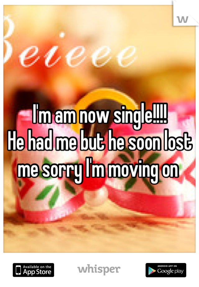 I'm am now single!!!!
He had me but he soon lost me sorry I'm moving on 